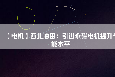 【電機】西北油田：引進(jìn)永磁電機提升節(jié)能水平
          