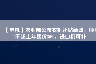 【電機(jī)】農(nóng)業(yè)部公布農(nóng)機(jī)補(bǔ)貼新政，額度不超上年售價(jià)30%，進(jìn)口機(jī)可補(bǔ)
          