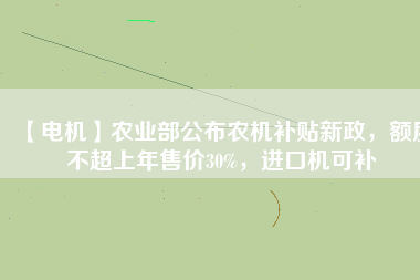 【電機(jī)】農(nóng)業(yè)部公布農(nóng)機(jī)補(bǔ)貼新政，額度不超上年售價(jià)30%，進(jìn)口機(jī)可補(bǔ)
          