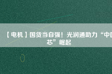 【電機(jī)】國(guó)貨當(dāng)自強(qiáng)！光潤(rùn)通助力“中國(guó)芯”崛起
          