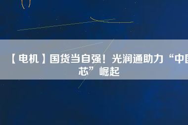 【電機(jī)】國(guó)貨當(dāng)自強(qiáng)！光潤(rùn)通助力“中國(guó)芯”崛起
          