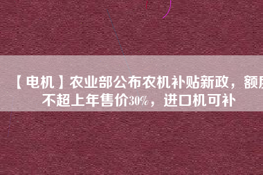 【電機(jī)】農(nóng)業(yè)部公布農(nóng)機(jī)補(bǔ)貼新政，額度不超上年售價(jià)30%，進(jìn)口機(jī)可補(bǔ)
          