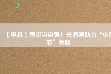 【電機(jī)】國(guó)貨當(dāng)自強(qiáng)！光潤(rùn)通助力“中國(guó)芯”崛起
          