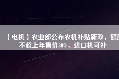 【電機(jī)】農(nóng)業(yè)部公布農(nóng)機(jī)補(bǔ)貼新政，額度不超上年售價(jià)30%，進(jìn)口機(jī)可補(bǔ)
          