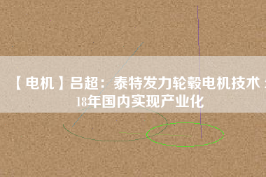 【電機(jī)】呂超：泰特發(fā)力輪轂電機(jī)技術(shù) 2018年國(guó)內(nèi)實(shí)現(xiàn)產(chǎn)業(yè)化
          