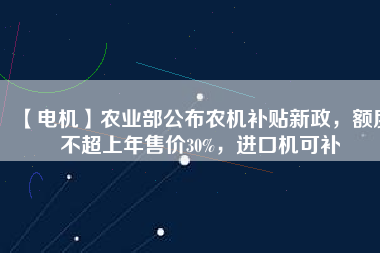 【電機(jī)】農(nóng)業(yè)部公布農(nóng)機(jī)補(bǔ)貼新政，額度不超上年售價(jià)30%，進(jìn)口機(jī)可補(bǔ)
          