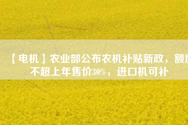 【電機(jī)】農(nóng)業(yè)部公布農(nóng)機(jī)補(bǔ)貼新政，額度不超上年售價(jià)30%，進(jìn)口機(jī)可補(bǔ)
          