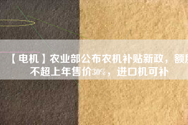 【電機(jī)】農(nóng)業(yè)部公布農(nóng)機(jī)補(bǔ)貼新政，額度不超上年售價(jià)30%，進(jìn)口機(jī)可補(bǔ)
          