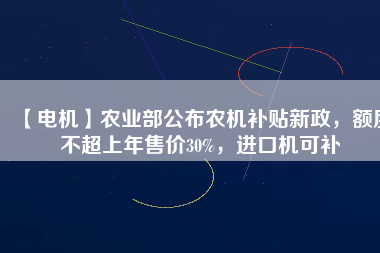 【電機(jī)】農(nóng)業(yè)部公布農(nóng)機(jī)補(bǔ)貼新政，額度不超上年售價(jià)30%，進(jìn)口機(jī)可補(bǔ)
          
