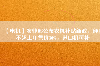 【電機(jī)】農(nóng)業(yè)部公布農(nóng)機(jī)補(bǔ)貼新政，額度不超上年售價(jià)30%，進(jìn)口機(jī)可補(bǔ)
          