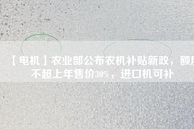 【電機(jī)】農(nóng)業(yè)部公布農(nóng)機(jī)補(bǔ)貼新政，額度不超上年售價(jià)30%，進(jìn)口機(jī)可補(bǔ)
          