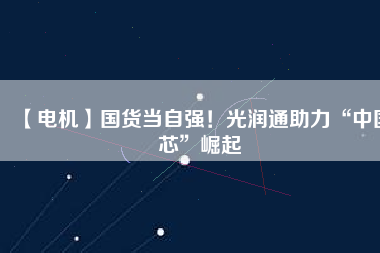 【電機(jī)】國(guó)貨當(dāng)自強(qiáng)！光潤(rùn)通助力“中國(guó)芯”崛起
          